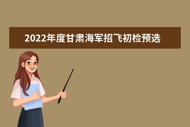 2022年度北京海军招飞初检预选网上报名工作安排