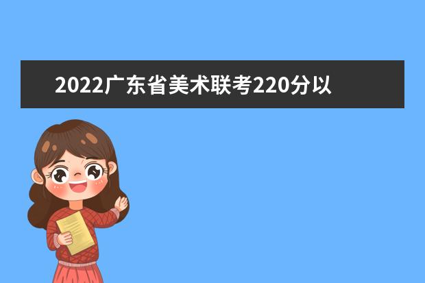 2022甘肃省美术联考220分以上有多少人 可以报考哪些学校 2022甘肃省美术联考220分以上有多少人 可以报考哪些学校