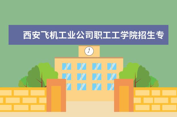 西安飞机工业公司职工工学院有哪些院系 西安飞机工业公司职工工学院院系分布情况