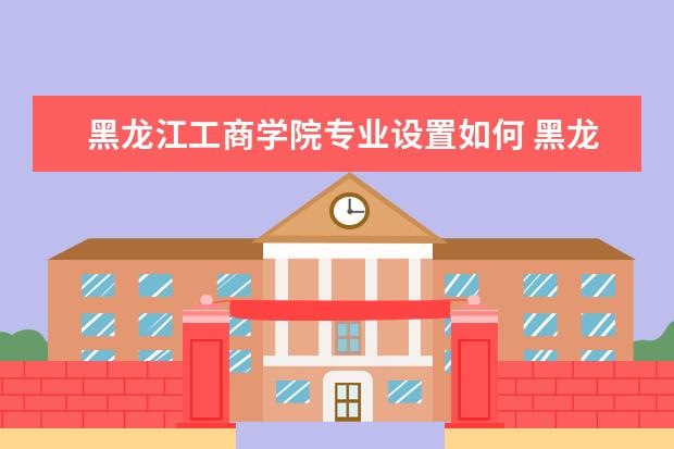 黑龙江工商学院全国排名怎么样 黑龙江工商学院历年录取分数线多少