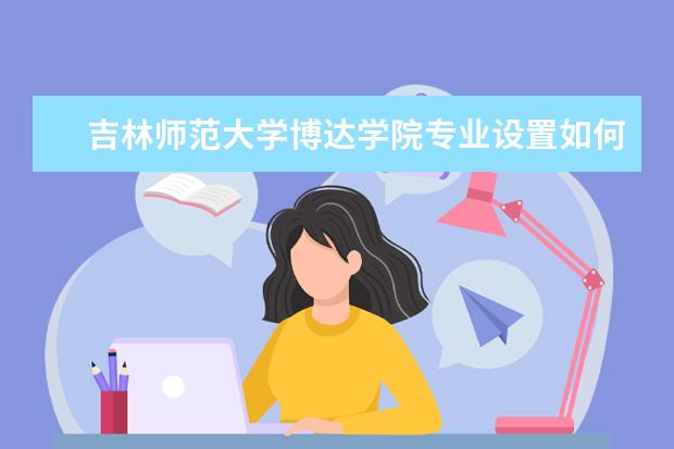吉林师范大学师资力量好不好 吉林师范大学教师配备情况介绍