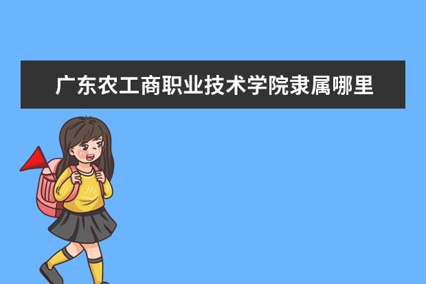 广东农工商职业技术学院是什么类型大学 广东农工商职业技术学院学校介绍