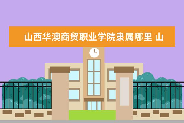 山西华澳商贸职业学院是本科学校还是专科 有哪些热门报考专业