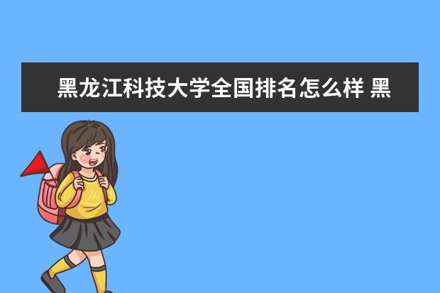 黑龙江科技大学录取规则如何 黑龙江科技大学就业状况介绍